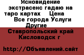 Ясновидение экстрасенс гадаю на таро картах  › Цена ­ 1 000 - Все города Услуги » Другие   . Ставропольский край,Кисловодск г.